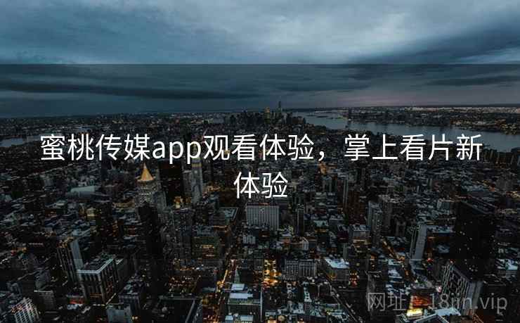 蜜桃传媒app观看体验，掌上看片新体验