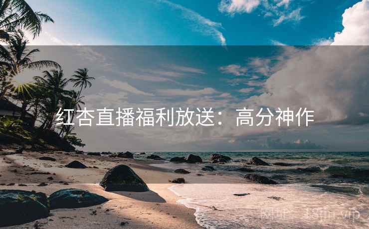 红杏直播福利放送：高分神作