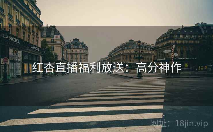 红杏直播福利放送：高分神作
