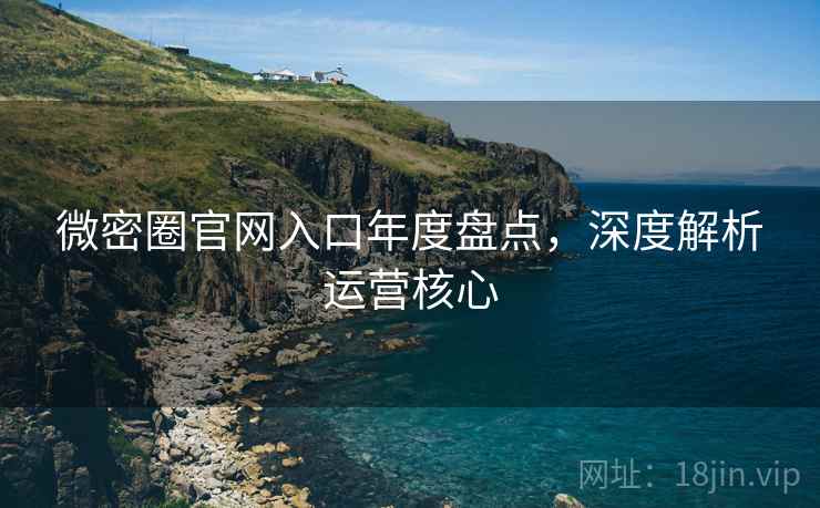 微密圈官网入口年度盘点，深度解析运营核心
