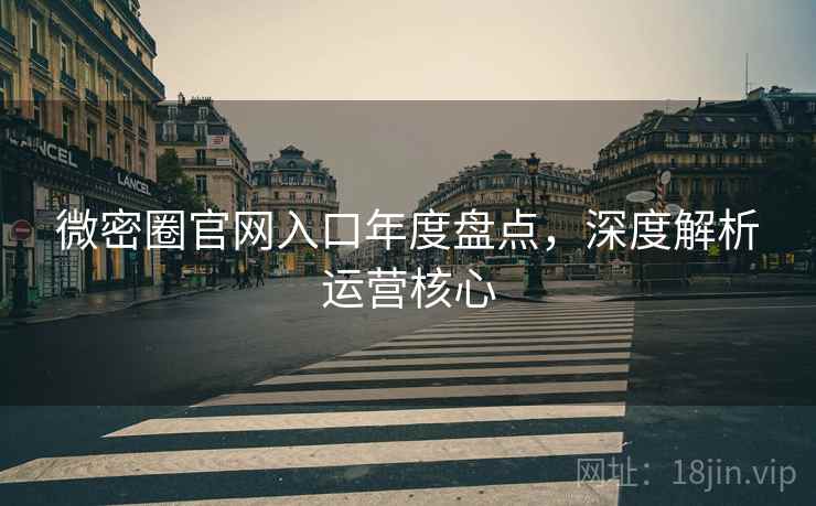 微密圈官网入口年度盘点，深度解析运营核心