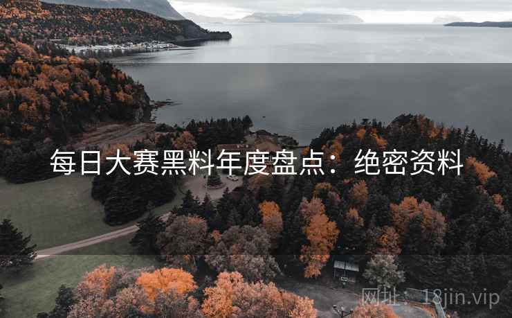 每日大赛黑料年度盘点：绝密资料