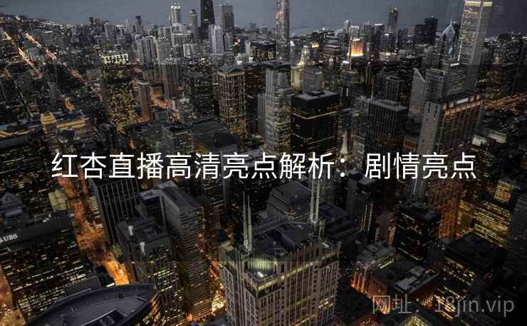 红杏直播高清亮点解析：剧情亮点