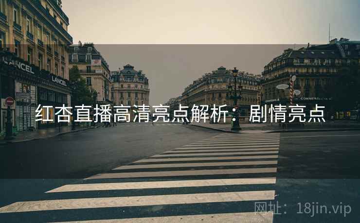 红杏直播高清亮点解析：剧情亮点