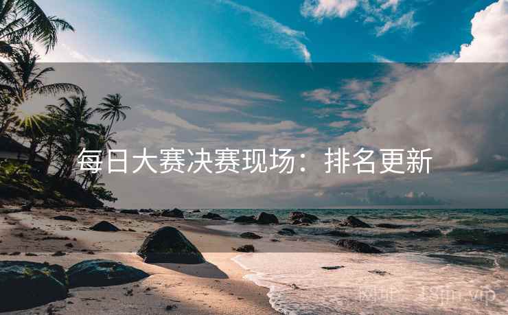 每日大赛决赛现场:排名更新
