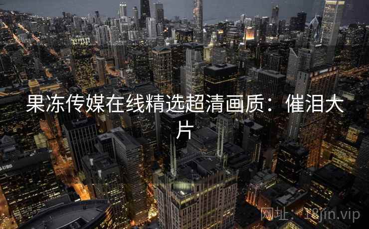 果冻传媒在线精选超清画质：催泪大片