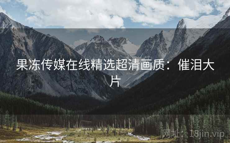 果冻传媒在线精选超清画质：催泪大片