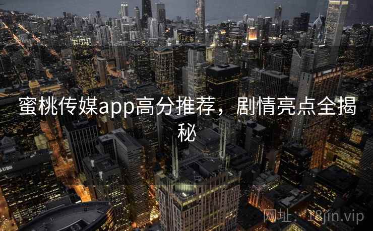 蜜桃传媒app高分推荐,剧情亮点全揭秘