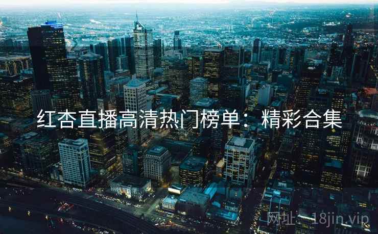 红杏直播高清热门榜单：精彩合集