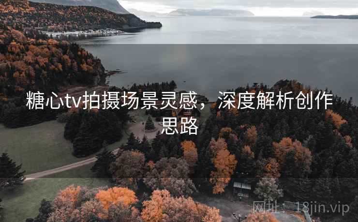 糖心tv拍摄场景灵感，深度解析创作思路