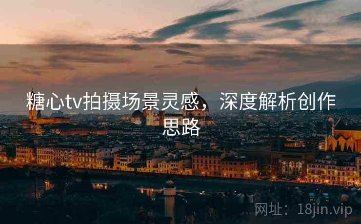 糖心tv拍摄场景灵感，深度解析创作思路