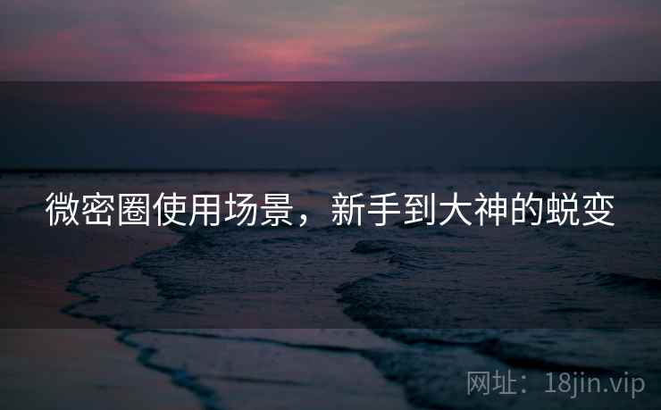 微密圈使用场景，新手到大神的蜕变