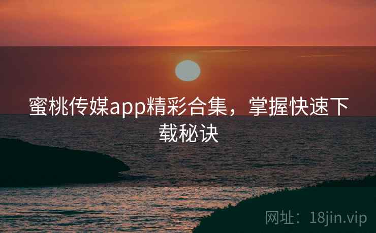 蜜桃传媒app精彩合集,掌握快速下载秘诀 蜜桃传媒app精彩合集,掌握快速下载秘诀