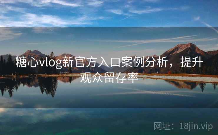 糖心vlog新官方入口案例分析，提升观众留存率