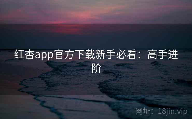 红杏app官方下载新手必看：高手进阶