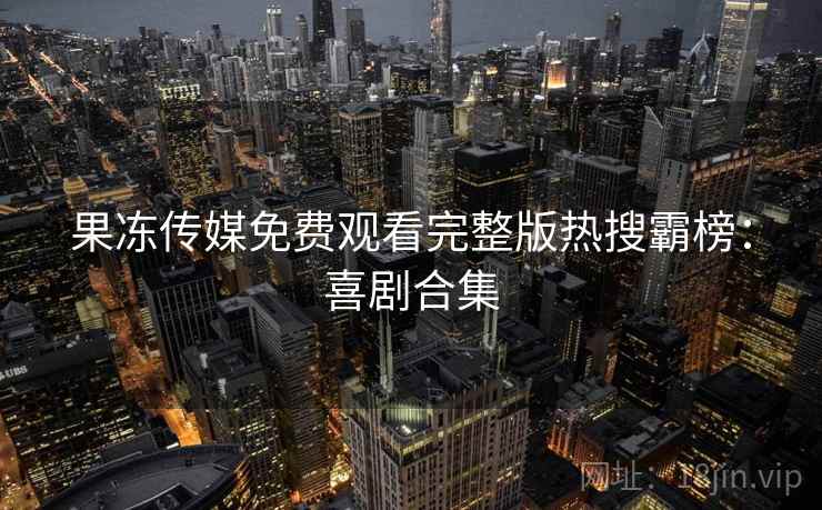 果冻传媒免费观看完整版热搜霸榜：喜剧合集