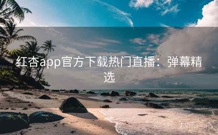 红杏app官方下载热门直播:弹幕精选 红杏app官方下载热门直播:弹幕精选