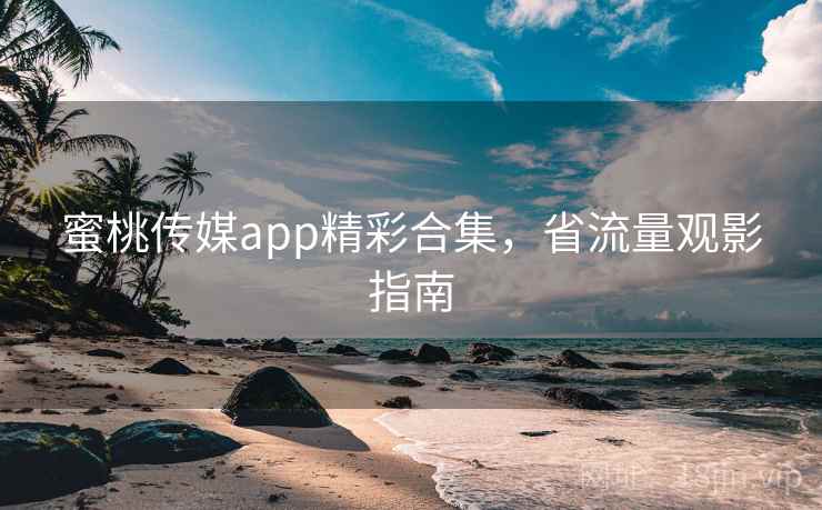 蜜桃传媒app精彩合集,省流量观影指南 蜜桃传媒app精彩合集,省流量观影指南