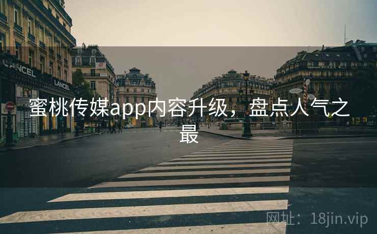 蜜桃传媒app内容升级，盘点人气之最