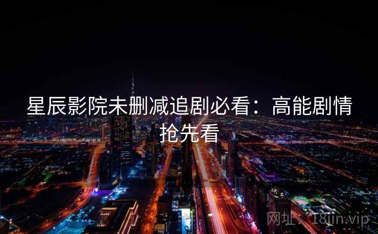 星辰影院未删减追剧必看：高能剧情抢先看