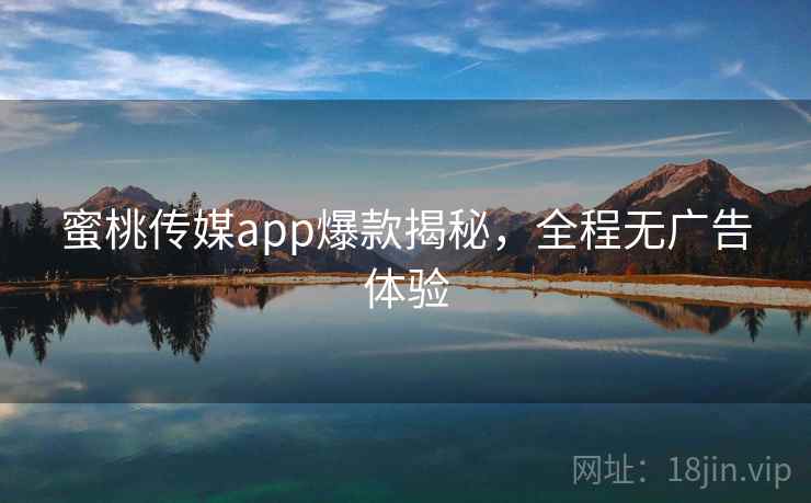 蜜桃传媒app爆款揭秘，全程无广告体验