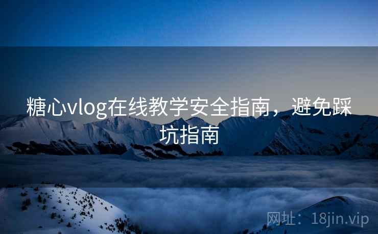 糖心vlog在线教学安全指南,避免踩坑指南 糖心vlog在线教学安全指南,避免踩坑指南